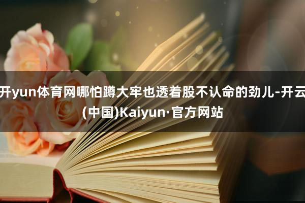 开yun体育网哪怕蹲大牢也透着股不认命的劲儿-开云(中国)Kaiyun·官方网站
