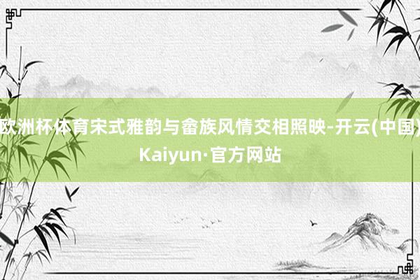 欧洲杯体育宋式雅韵与畲族风情交相照映-开云(中国)Kaiyun·官方网站