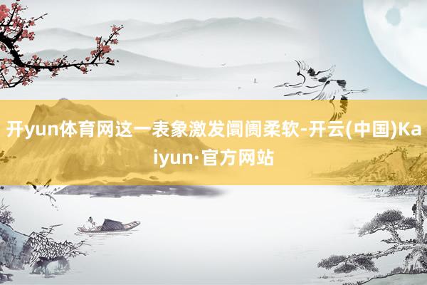 开yun体育网这一表象激发阛阓柔软-开云(中国)Kaiyun·官方网站
