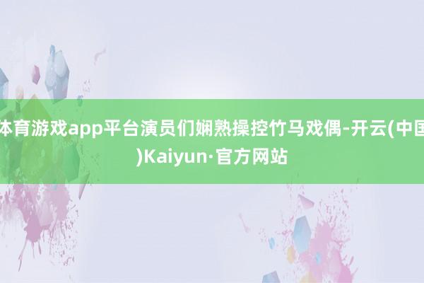 体育游戏app平台演员们娴熟操控竹马戏偶-开云(中国)Kaiyun·官方网站