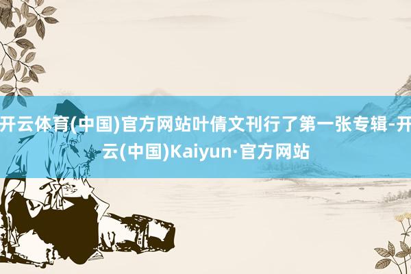 开云体育(中国)官方网站叶倩文刊行了第一张专辑-开云(中国)Kaiyun·官方网站