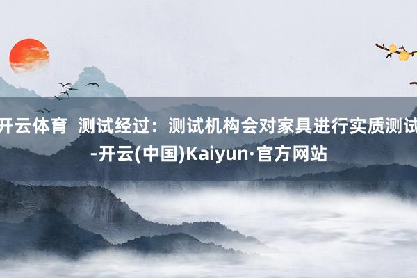 开云体育  测试经过：测试机构会对家具进行实质测试-开云(中国)Kaiyun·官方网站