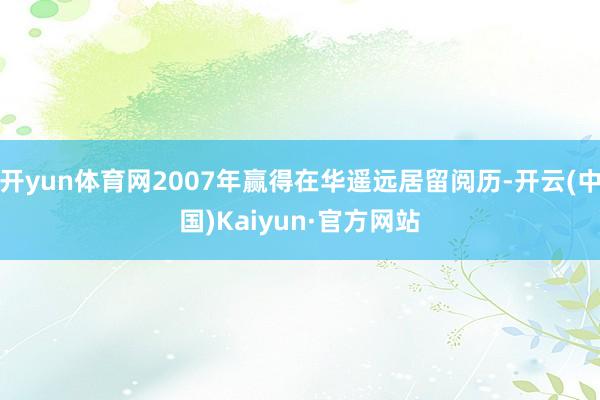 开yun体育网2007年赢得在华遥远居留阅历-开云(中国)Kaiyun·官方网站