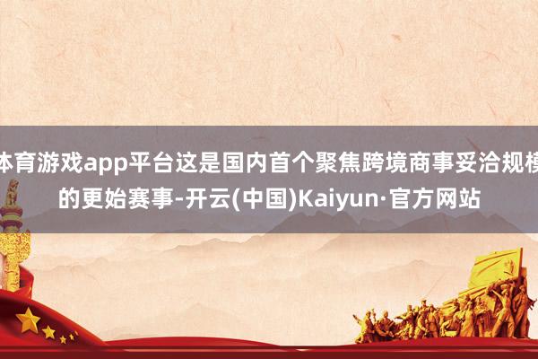体育游戏app平台这是国内首个聚焦跨境商事妥洽规模的更始赛事-开云(中国)Kaiyun·官方网站