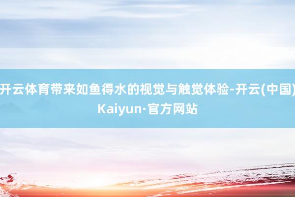 开云体育带来如鱼得水的视觉与触觉体验-开云(中国)Kaiyun·官方网站