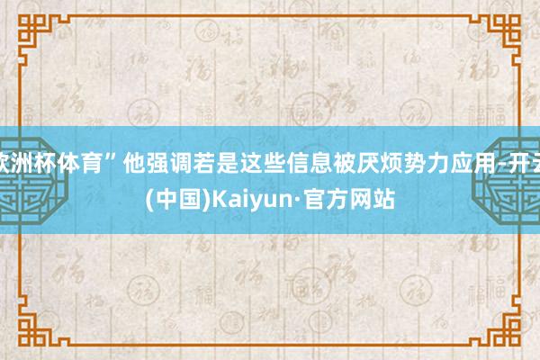 欧洲杯体育”他强调若是这些信息被厌烦势力应用-开云(中国)Kaiyun·官方网站