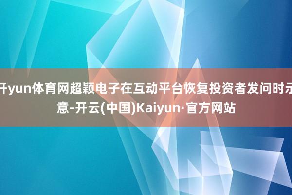 开yun体育网超颖电子在互动平台恢复投资者发问时示意-开云(中国)Kaiyun·官方网站