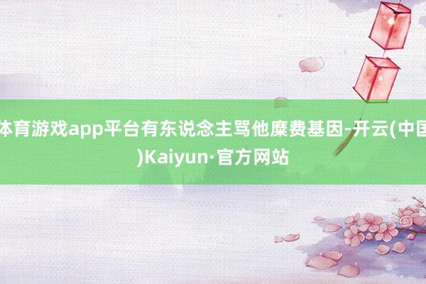 体育游戏app平台有东说念主骂他糜费基因-开云(中国)Kaiyun·官方网站
