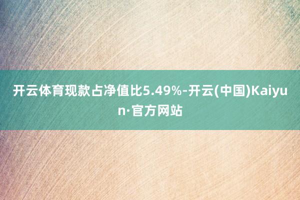 开云体育现款占净值比5.49%-开云(中国)Kaiyun·官方网站