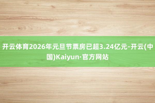 开云体育2026年元旦节票房已超3.24亿元-开云(中国)Kaiyun·官方网站