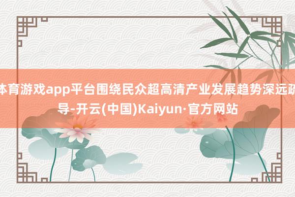 体育游戏app平台围绕民众超高清产业发展趋势深远疏导-开云(中国)Kaiyun·官方网站