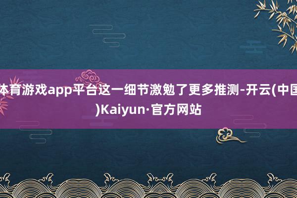 体育游戏app平台这一细节激勉了更多推测-开云(中国)Kaiyun·官方网站