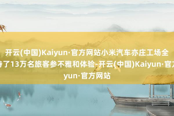 开云(中国)Kaiyun·官方网站小米汽车亦庄工场全年接待了13万名旅客参不雅和体验-开云(中国)Kaiyun·官方网站