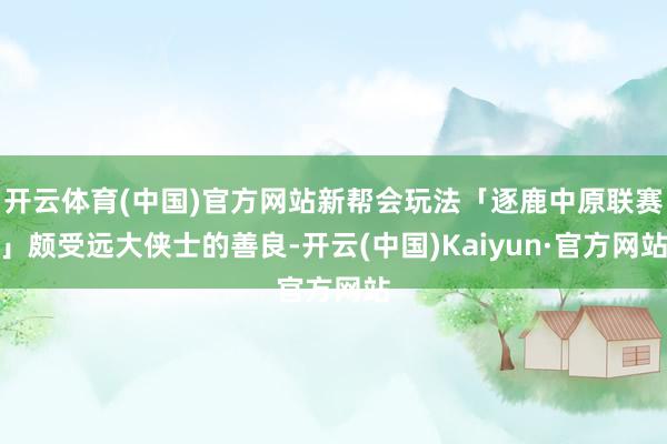 开云体育(中国)官方网站新帮会玩法「逐鹿中原联赛」颇受远大侠士的善良-开云(中国)Kaiyun·官方网站