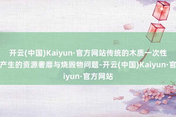 开云(中国)Kaiyun·官方网站传统的木质一次性搭建所产生的资源奢靡与烧毁物问题-开云(中国)Kaiyun·官方网站