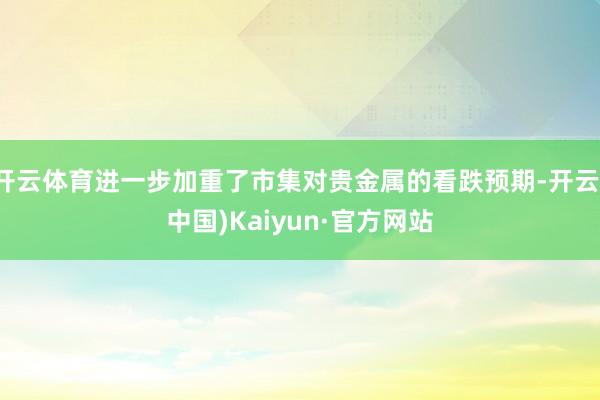 开云体育进一步加重了市集对贵金属的看跌预期-开云(中国)Kaiyun·官方网站