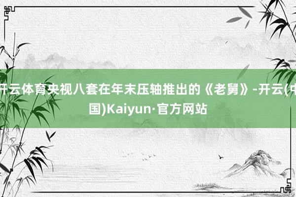 开云体育央视八套在年末压轴推出的《老舅》-开云(中国)Kaiyun·官方网站