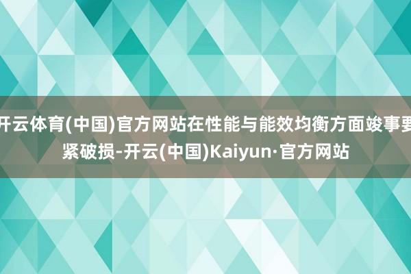 开云体育(中国)官方网站在性能与能效均衡方面竣事要紧破损-开云(中国)Kaiyun·官方网站