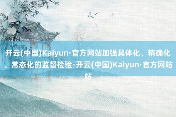 开云(中国)Kaiyun·官方网站加强具体化、精确化、常态化的监督检验-开云(中国)Kaiyun·官方网站