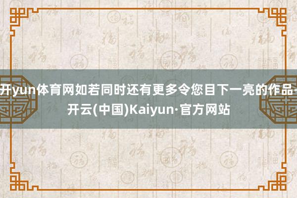 开yun体育网如若同时还有更多令您目下一亮的作品-开云(中国)Kaiyun·官方网站