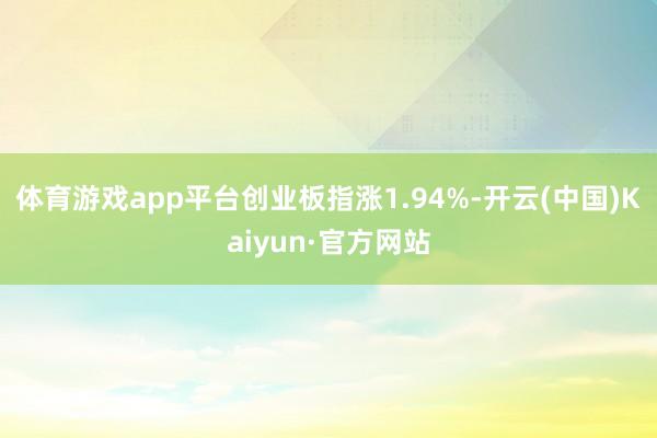 体育游戏app平台创业板指涨1.94%-开云(中国)Kaiyun·官方网站