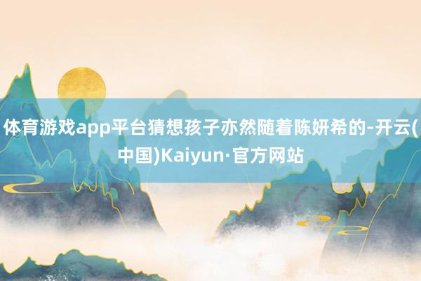 体育游戏app平台猜想孩子亦然随着陈妍希的-开云(中国)Kaiyun·官方网站