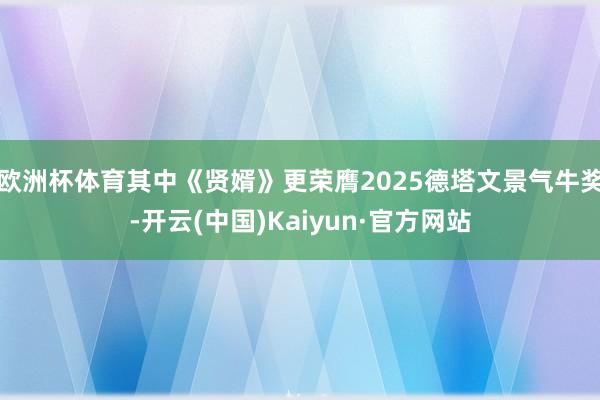 欧洲杯体育其中《贤婿》更荣膺2025德塔文景气牛奖-开云(中国)Kaiyun·官方网站