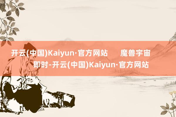 开云(中国)Kaiyun·官方网站      魔兽宇宙          即时-开云(中国)Kaiyun·官方网站