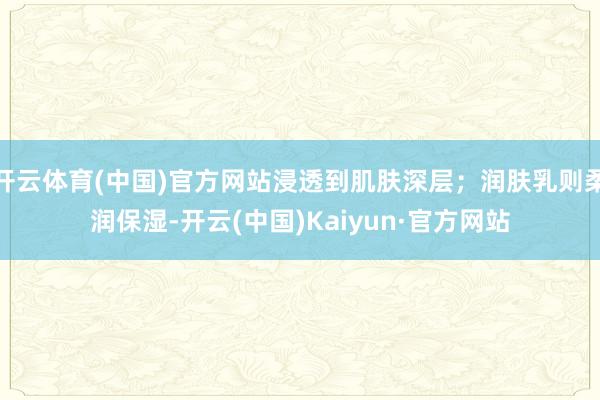 开云体育(中国)官方网站浸透到肌肤深层；润肤乳则柔润保湿-开云(中国)Kaiyun·官方网站