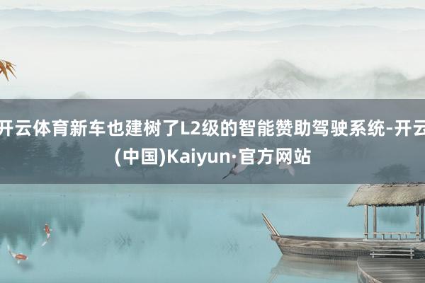 开云体育新车也建树了L2级的智能赞助驾驶系统-开云(中国)Kaiyun·官方网站