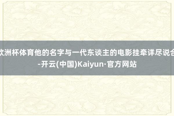 欧洲杯体育他的名字与一代东谈主的电影挂牵详尽说合-开云(中国)Kaiyun·官方网站