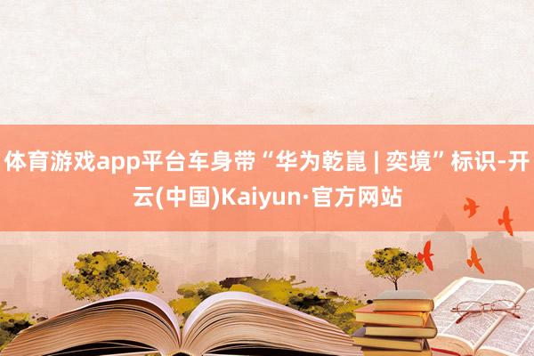 体育游戏app平台车身带“华为乾崑 | 奕境”标识-开云(中国)Kaiyun·官方网站