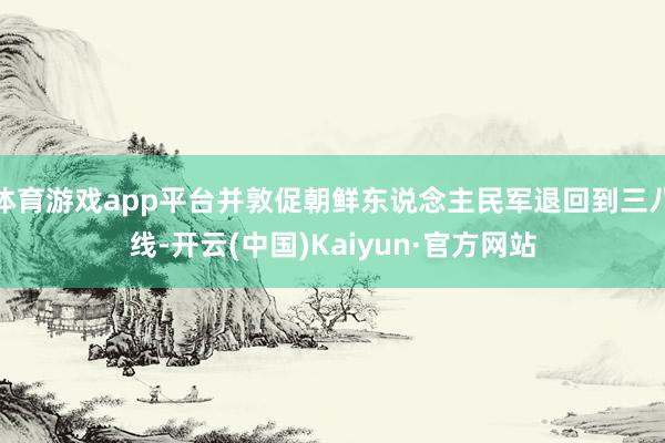 体育游戏app平台并敦促朝鲜东说念主民军退回到三八线-开云(中国)Kaiyun·官方网站