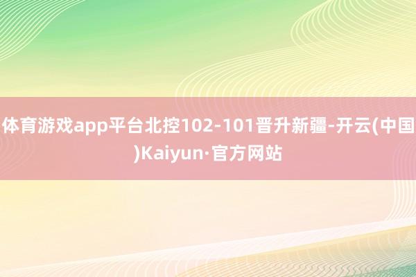 体育游戏app平台北控102-101晋升新疆-开云(中国)Kaiyun·官方网站
