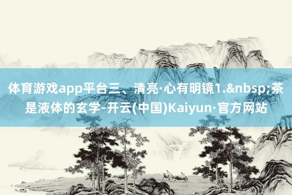 体育游戏app平台三、清亮·心有明镜1.&nbsp;茶是液体的玄学-开云(中国)Kaiyun·官方网站