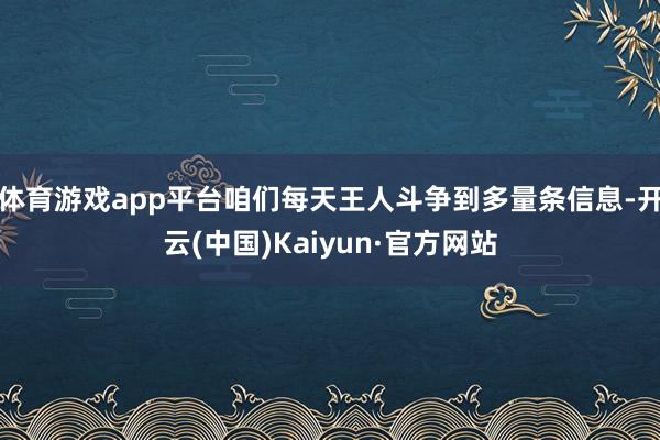 体育游戏app平台咱们每天王人斗争到多量条信息-开云(中国)Kaiyun·官方网站