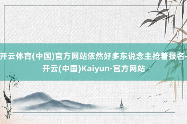 开云体育(中国)官方网站依然好多东说念主抢着报名-开云(中国)Kaiyun·官方网站