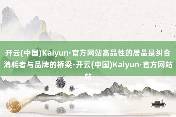 开云(中国)Kaiyun·官方网站高品性的居品是纠合消耗者与品牌的桥梁-开云(中国)Kaiyun·官方网站