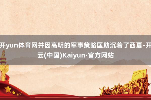 开yun体育网并因高明的军事策略匡助沉着了西夏-开云(中国)Kaiyun·官方网站