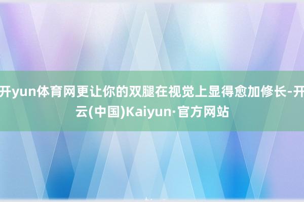 开yun体育网更让你的双腿在视觉上显得愈加修长-开云(中国)Kaiyun·官方网站
