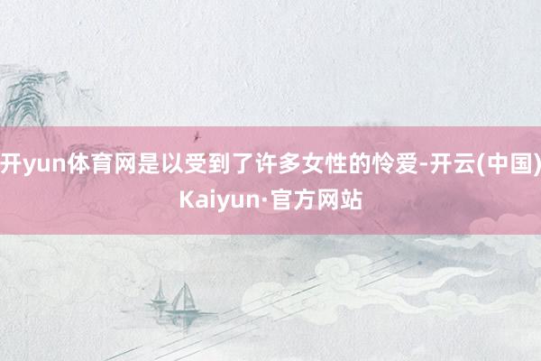开yun体育网是以受到了许多女性的怜爱-开云(中国)Kaiyun·官方网站