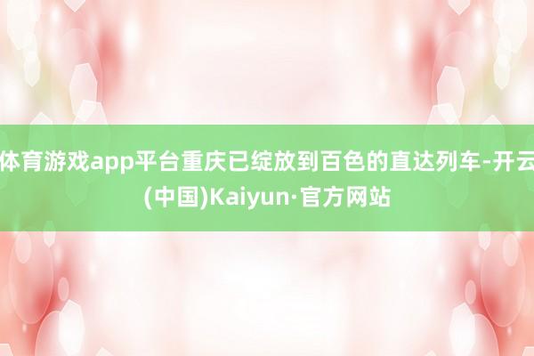 体育游戏app平台重庆已绽放到百色的直达列车-开云(中国)Kaiyun·官方网站