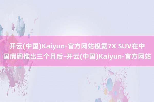 开云(中国)Kaiyun·官方网站极氪7X SUV在中国阛阓推出三个月后-开云(中国)Kaiyun·官方网站