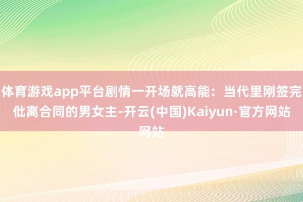 体育游戏app平台剧情一开场就高能:当代里刚签完仳离合同的男女主-开云(中国)Kaiyun·官方网站