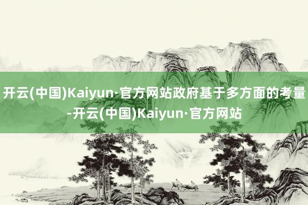 开云(中国)Kaiyun·官方网站政府基于多方面的考量-开云(中国)Kaiyun·官方网站