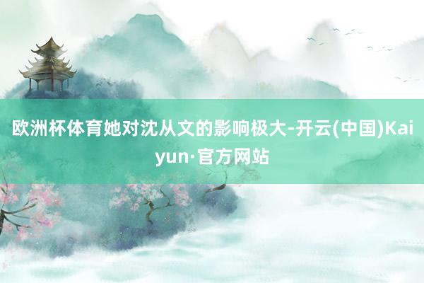 欧洲杯体育她对沈从文的影响极大-开云(中国)Kaiyun·官方网站