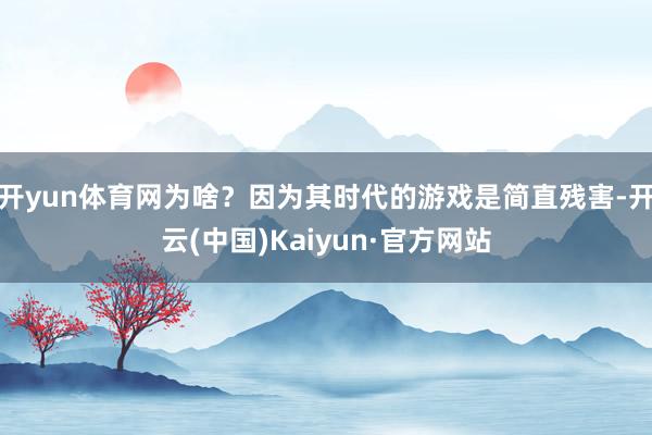 开yun体育网为啥？因为其时代的游戏是简直残害-开云(中国)Kaiyun·官方网站