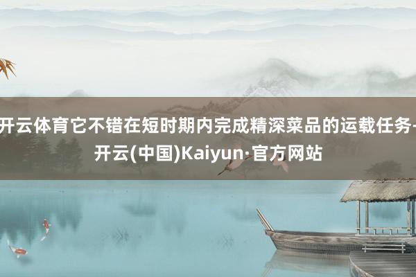 开云体育它不错在短时期内完成精深菜品的运载任务-开云(中国)Kaiyun·官方网站