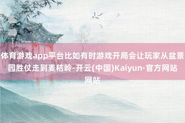 体育游戏app平台比如有时游戏开局会让玩家从盆景园胜仗走到麦秸岭-开云(中国)Kaiyun·官方网站