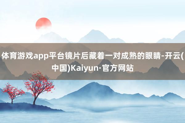体育游戏app平台镜片后藏着一对成熟的眼睛-开云(中国)Kaiyun·官方网站